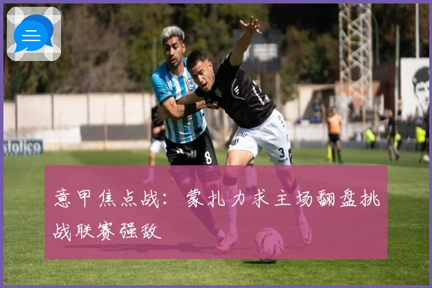 意甲焦点战：蒙扎力求主场翻盘挑战联赛强敌