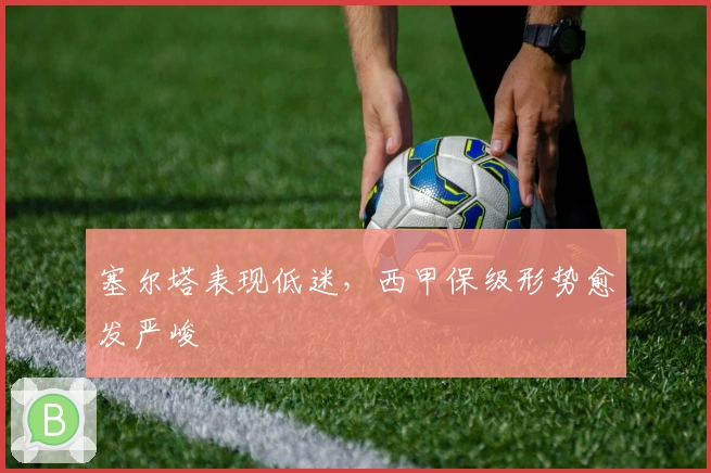 塞尔塔表现低迷，西甲保级形势愈发严峻