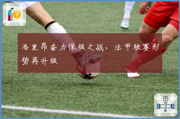 洛里昂奋力保级之战，法甲联赛形势再升级