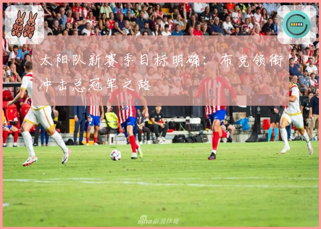 太阳队新赛季目标明确：布克领衔冲击总冠军之路
