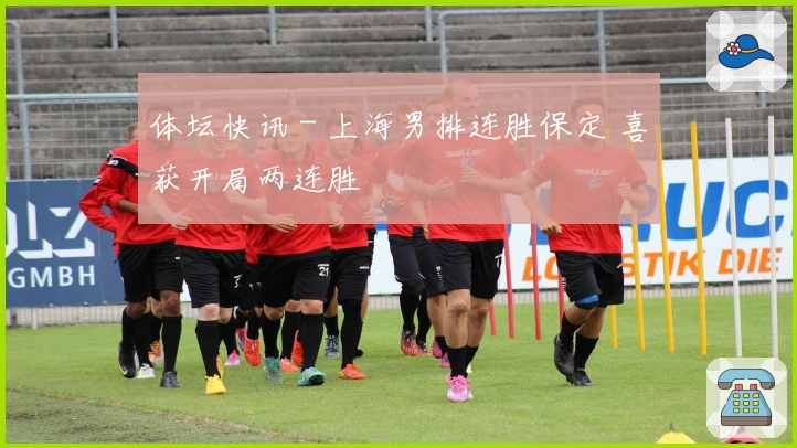 体坛快讯 - 上海男排连胜保定 喜获开局两连胜