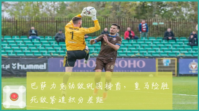 巴萨力克劲敌巩固榜首，皇马险胜死敌紧追积分差距