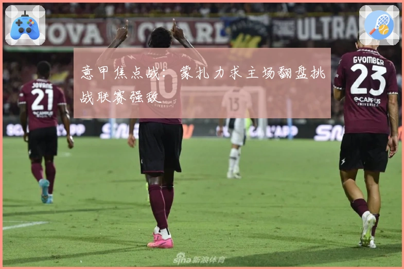 意甲焦点战：蒙扎力求主场翻盘挑战联赛强敌