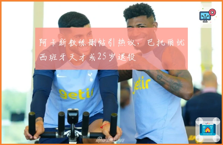 阿卡新教练删帖引热议，巴托丽忧西班牙天才或25岁退役