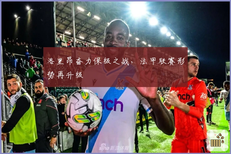 洛里昂奋力保级之战，法甲联赛形势再升级