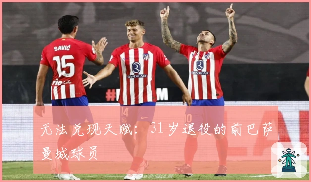 无法兑现天赋：31岁退役的前巴萨曼城球员