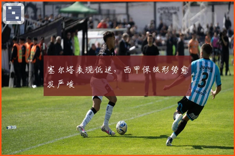 塞尔塔表现低迷，西甲保级形势愈发严峻