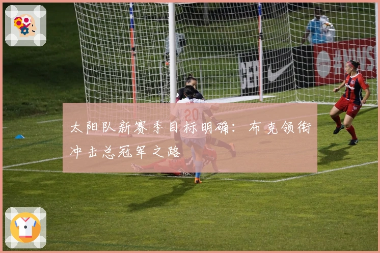 太阳队新赛季目标明确：布克领衔冲击总冠军之路
