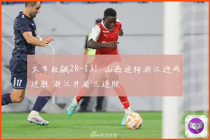 末节狂飙28-13!山西逆转浙江迎两连胜 浙江开局三连败