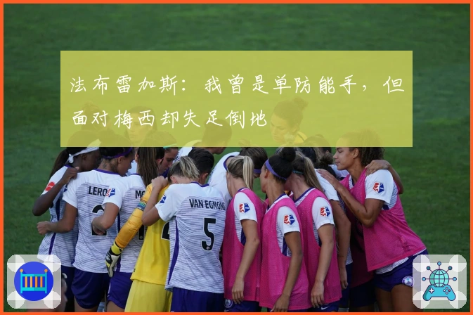 法布雷加斯：我曾是单防能手，但面对梅西却失足倒地