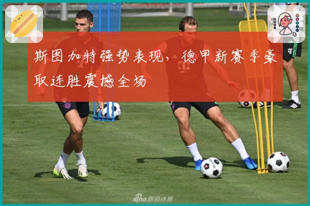 斯图加特强势表现，德甲新赛季豪取连胜震撼全场